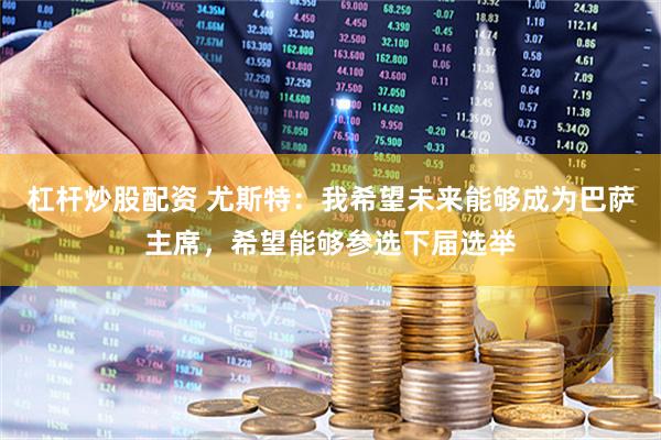 杠杆炒股配资 尤斯特：我希望未来能够成为巴萨主席，希望能够参选下届选举