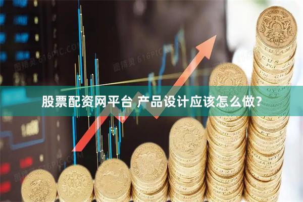 股票配资网平台 产品设计应该怎么做？