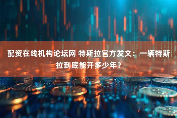 配资在线机构论坛网 特斯拉官方发文：一辆特斯拉到底能开多少年？