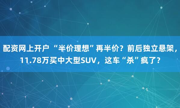 配资网上开户 “半价理想”再半价？前后独立悬架，11.78万买中大型SUV，这车“杀”疯了？