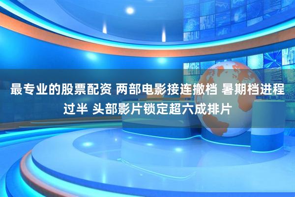 最专业的股票配资 两部电影接连撤档 暑期档进程过半 头部影片锁定超六成排片