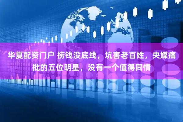 华夏配资门户 捞钱没底线，坑害老百姓，央媒痛批的五位明星，没有一个值得同情