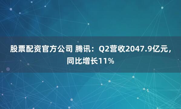 股票配资官方公司 腾讯：Q2营收2047.9亿元，同比增长11%