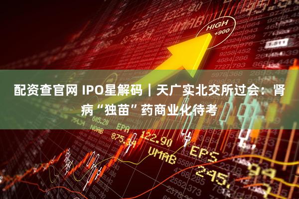 配资查官网 IPO星解码｜天广实北交所过会：肾病“独苗”药商业化待考