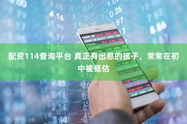 配资114查询平台 真正有出息的孩子，常常在初中被低估