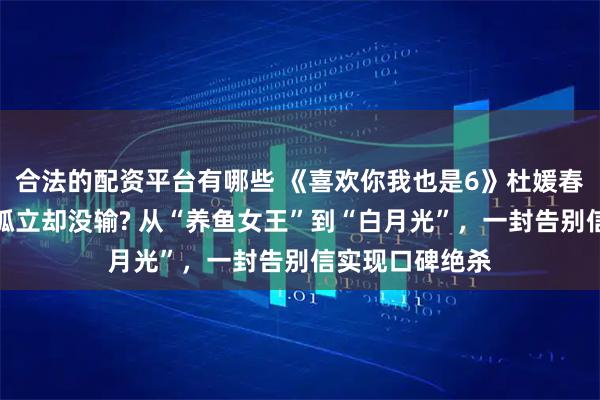 合法的配资平台有哪些 《喜欢你我也是6》杜媛春子被小屋全员孤立却没输? 从“养鱼女王”到“白月光”，一封告别信实现口碑绝杀