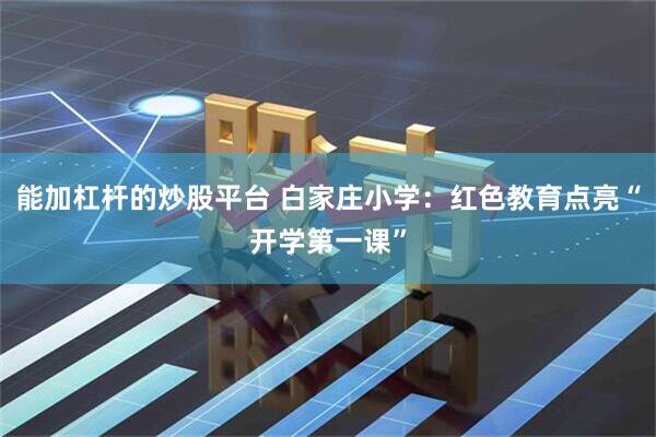 能加杠杆的炒股平台 白家庄小学：红色教育点亮“开学第一课”