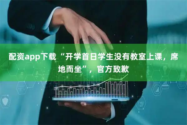 配资app下载 “开学首日学生没有教室上课，席地而坐”，官方致歉