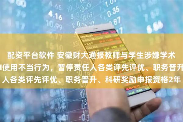 配资平台软件 安徽财大通报教师与学生涉嫌学术不端问题：论文存在AI使用不当行为，暂停责任人各类评先评优、职务晋升、科研奖励申报资格2年