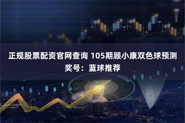 正规股票配资官网查询 105期顾小康双色球预测奖号：蓝球推荐