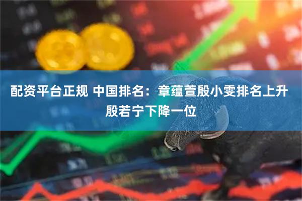 配资平台正规 中国排名：章蕴萱殷小雯排名上升 殷若宁下降一位