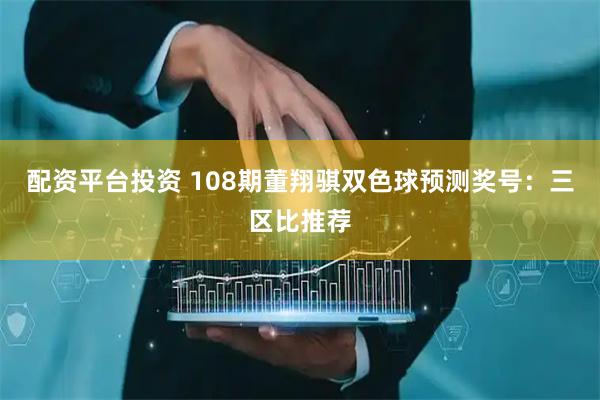 配资平台投资 108期董翔骐双色球预测奖号：三区比推荐