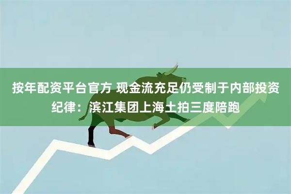 按年配资平台官方 现金流充足仍受制于内部投资纪律：滨江集团上海土拍三度陪跑