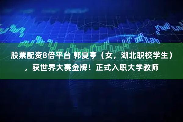 股票配资8倍平台 郭夏亭（女，湖北职校学生），获世界大赛金牌！正式入职大学教师