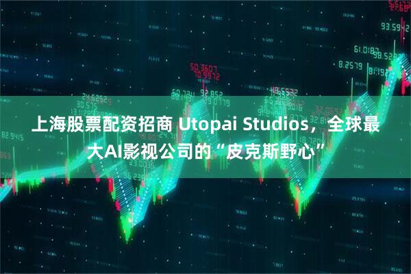 上海股票配资招商 Utopai Studios，全球最大AI影视公司的“皮克斯野心”